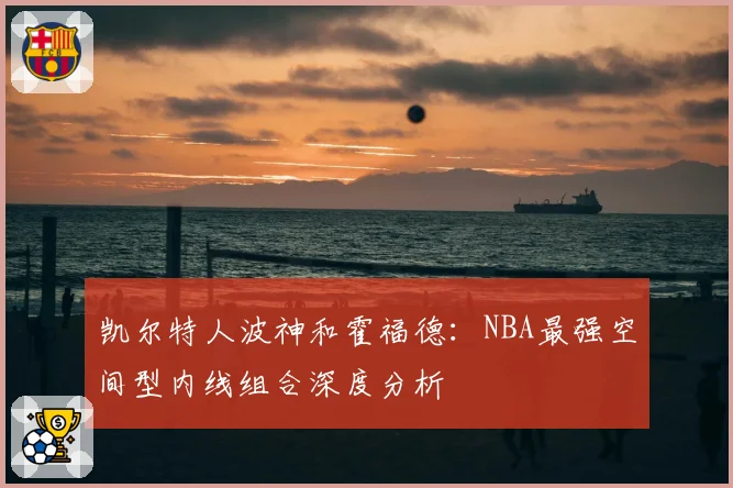 凯尔特人波神和霍福德：NBA最强空间型内线组合深度分析
