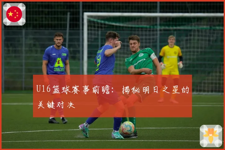 U16篮球赛事前瞻：揭秘明日之星的关键对决