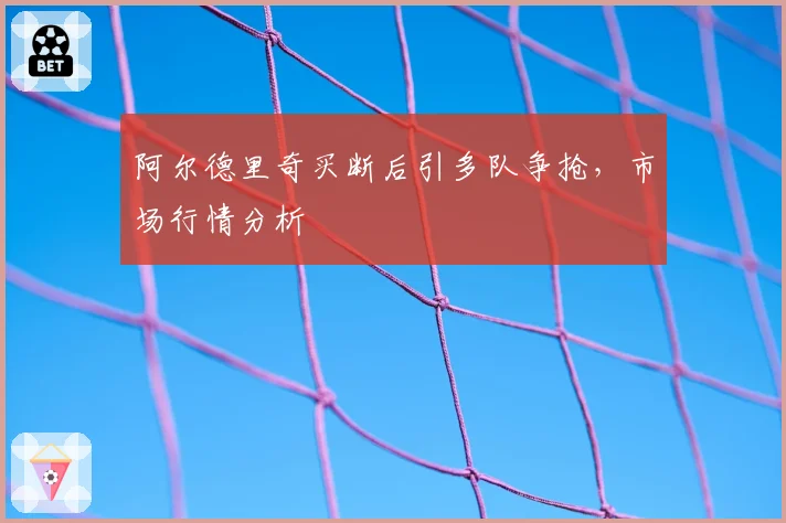 阿尔德里奇买断后引多队争抢，市场行情分析