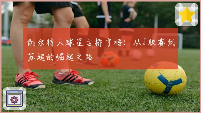 凯尔特人球星古桥亨梧：从J联赛到苏超的崛起之路