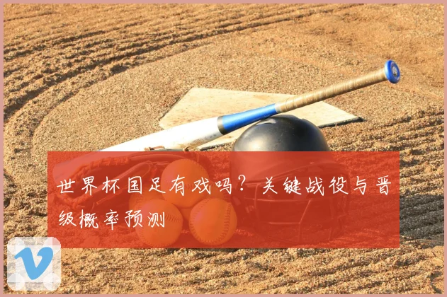 世界杯国足有戏吗？关键战役与晋级概率预测