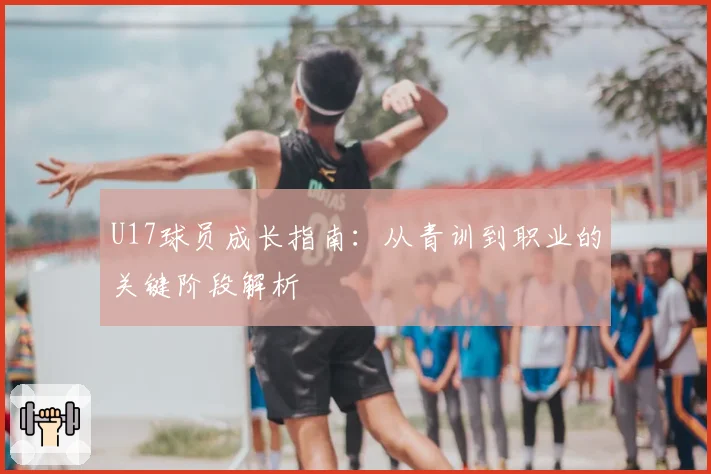 U17球员成长指南:从青训到职业的关键阶段解析