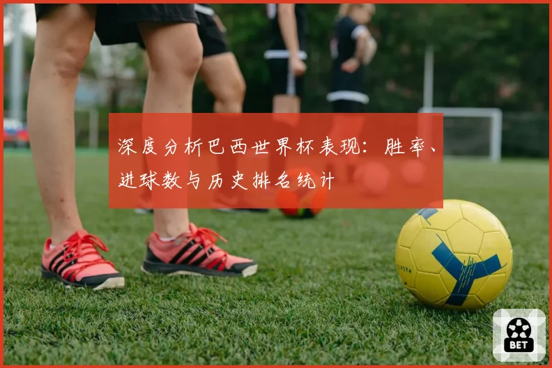 深度分析巴西世界杯表现:胜率、进球数与历史排名统计