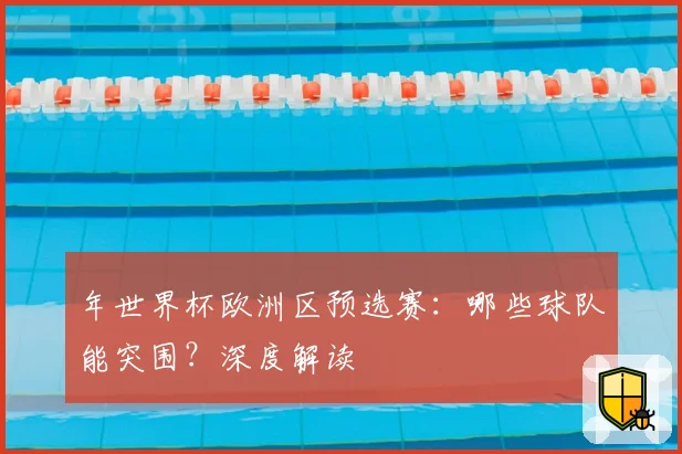 年世界杯欧洲区预选赛:哪些球队能突围?深度解读