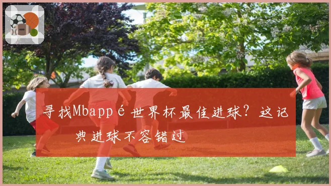 寻找Mbappé世界杯最佳进球？这记经典进球不容错过