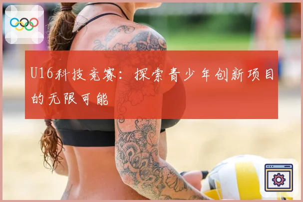 U16科技竞赛：探索青少年创新项目的无限可能