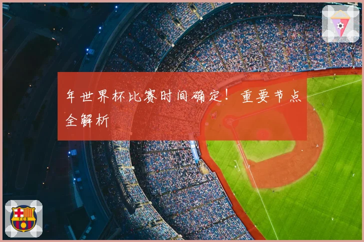 年世界杯比赛时间确定！重要节点全解析