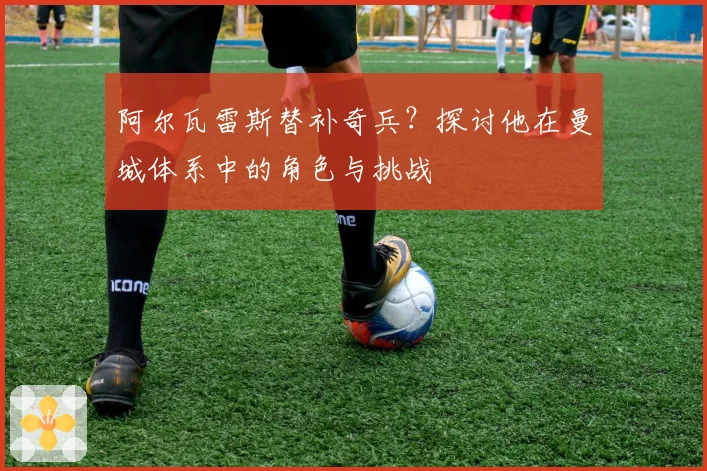 阿尔瓦雷斯替补奇兵？探讨他在曼城体系中的角色与挑战