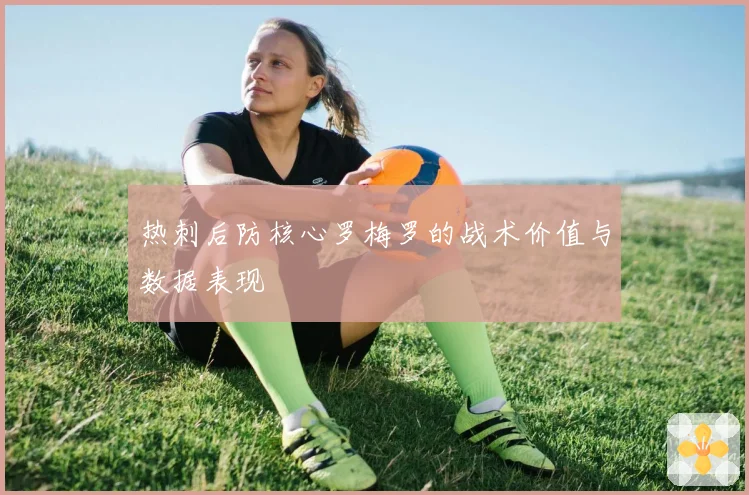 热刺后防核心罗梅罗的战术价值与数据表现